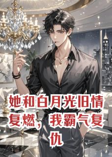 她和白月光旧情复燃，我霸气复仇