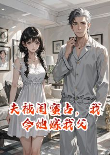 夫被闺蜜占，我令她嫁我父