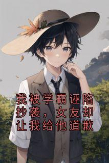 我被学霸诬陷抄袭，女友却让我给他道歉