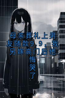 母亲葬礼上男友随款9.9，我另嫁高门后他悔哭了
