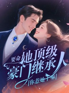 要命！她顶级豪门继承人，你惹她干嘛！