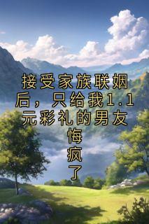 接受家族联姻后，只给我1.1元彩礼的男友悔疯了