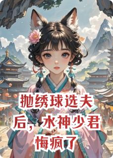 抛绣球选夫后，水神少君悔疯了