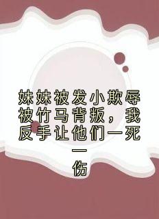 妹妹被发小欺辱被竹马背叛，我反手让他们一死一伤