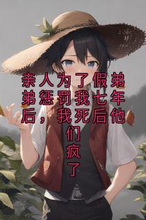 亲人为了假弟弟惩罚我七年后，我死后他们疯了