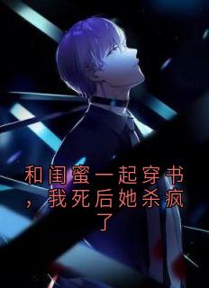 和闺蜜一起穿书，我死后她杀疯了