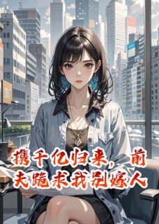 携千亿归来，前夫跪求我别嫁人