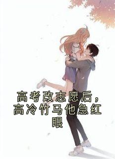 高考改志愿后，高冷竹马他急红眼