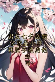 男友七夕送我化妆品小样，我反手收购他公司