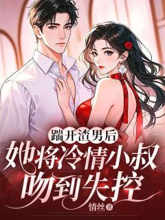 踹开渣男后，她将冷情小叔吻到失控
