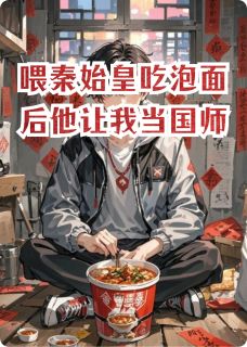喂秦始皇吃泡面后，他让我当国师