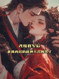 改嫁将军后，兼祧两房的战神夫君悔哭了