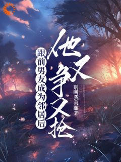 跟前男友成为邻居后，他又争又抢