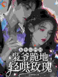 五年后回国，枭爷跪地轻哄玫瑰