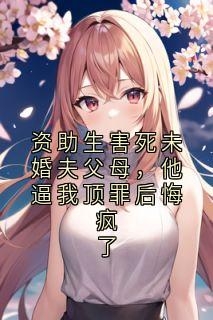 资助生害死未婚夫父母，他逼我顶罪后悔疯了