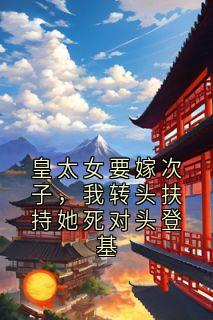 皇太女要嫁次子，我转头扶持她死对头登基