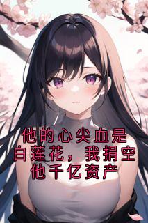 他的心尖血是白莲花，我捐空他千亿资产