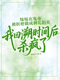 妹妹在鬼市被折磨做成刺花拍卖，我回溯时间后杀疯了