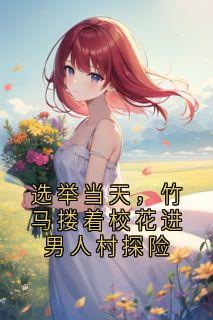 选举当天，竹马搂着校花进男人村探险