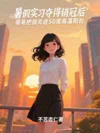 暑假实习夺得销冠后，哥哥把我关进50度高温阳台