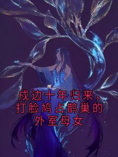 戍边十年归来，打脸鸠占鹊巢的外室母女