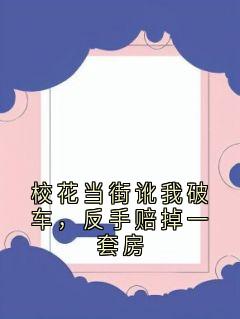 校花当街讹我破车，反手赔掉一套房