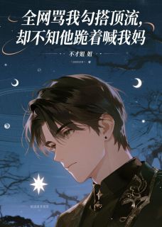 全网骂我勾搭顶流，却不知他跪着喊我妈