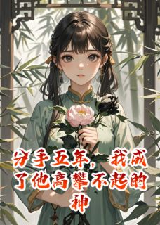 分手五年，我成了他高攀不起的神