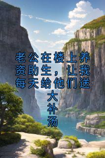 老公在楼上养资助生，让我每天给他们送大补汤