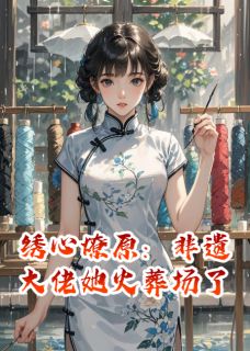 绣心燎原：非遗大佬她火葬场了