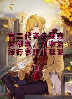 富二代老公要去拉帮套，我收拾好行李把他送进小山村