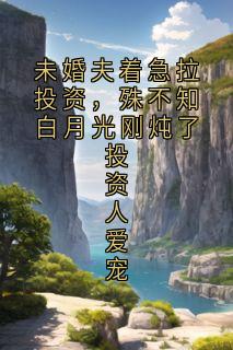 未婚夫着急拉投资，殊不知白月光刚炖了投资人爱宠
