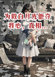 为救白月光他夺我心，真相...