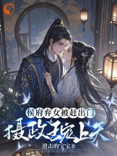 侯府弃女被赶出门，摄政王宠上天