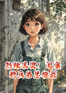 热辣滚烫！闺蜜的兵弟总撩我