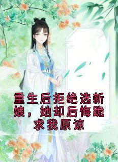 重生后拒绝选新娘，她却后悔跪求我原谅