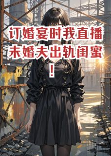 订婚宴时我直播未婚夫出轨闺蜜！