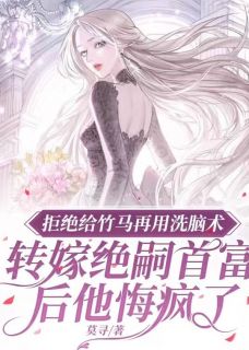 拒绝给竹马使用洗脑术，改嫁绝嗣首富后，他悔疯了