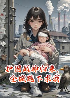 护国战神归来，全城跪下求我