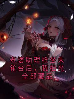老婆助理抢坐朱雀台后，我拍光全部藏品