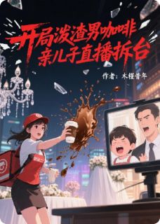 开局泼渣男咖啡，亲儿子直播拆台