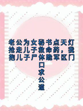 老公为女秘书点天灯抢走儿子救命药，我抱儿子尸体跪军区门口求公道