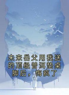 未来岳父用我送的顶级普洱垫桌脚后，悔疯了