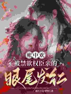 帐中欢，被禁欲权臣亲的眼尾发红