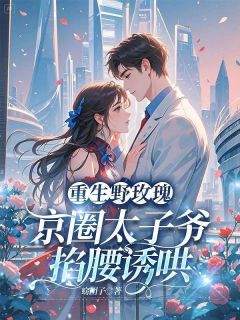 重生野玫瑰，京圈太子爷掐腰诱哄