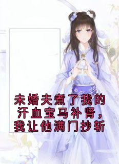 未婚夫煮了我的汗血宝马补肾，我让他满门抄斩