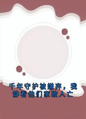 千年守护被嫌弃，我静看他们家破人亡