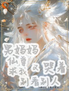 男妈妈仙尊又哭着求我别看别人