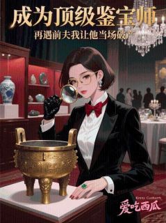 成为顶级鉴宝师，再遇前夫我让他当场破产