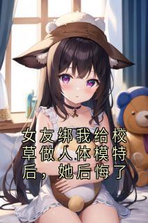 女友绑我给校草做人体模特后，她后悔了